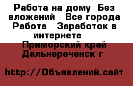 Работа на дому..Без вложений - Все города Работа » Заработок в интернете   . Приморский край,Дальнереченск г.